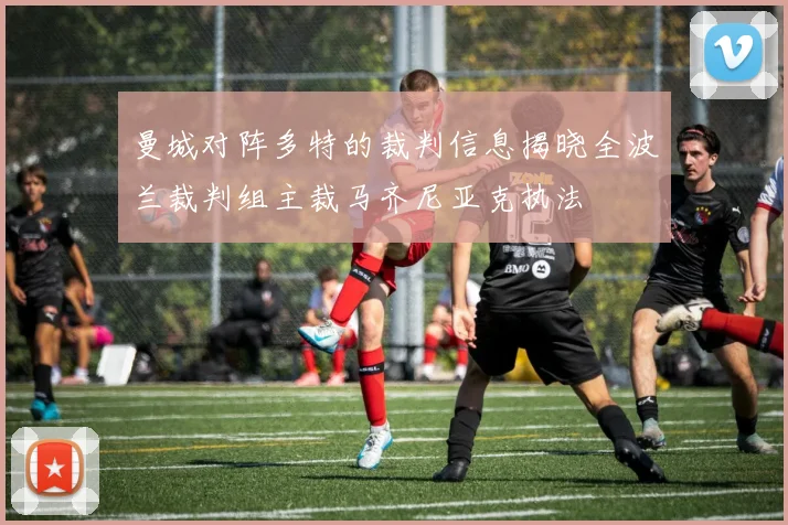 曼城对阵多特的裁判信息揭晓全波兰裁判组主裁马齐尼亚克执法