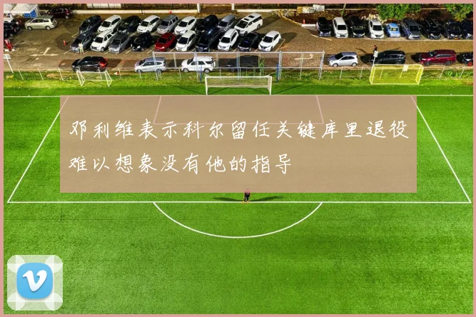 邓利维表示科尔留任关键库里退役难以想象没有他的指导