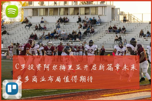 C罗投资阿尔梅里亚开启新篇章未来更多商业布局值得期待