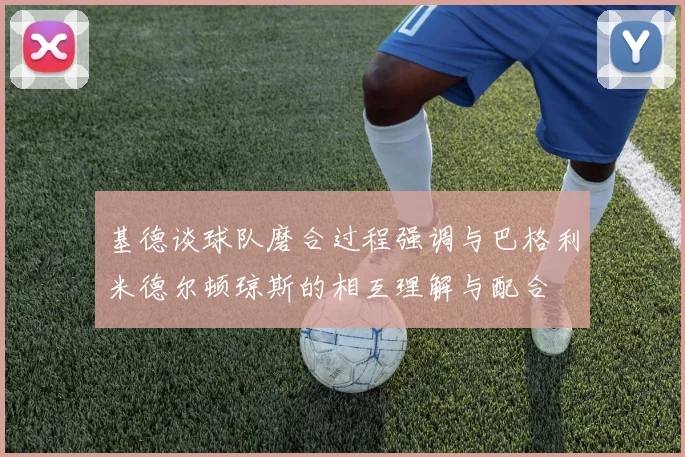 基德谈球队磨合过程强调与巴格利米德尔顿琼斯的相互理解与配合