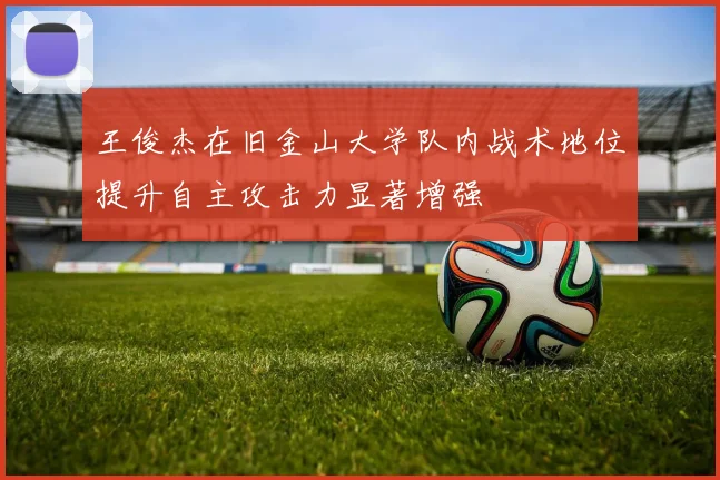 王俊杰在旧金山大学队内战术地位提升自主攻击力显著增强