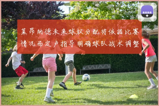 莱昂纳德未来球权分配将依据比赛情况而定卢指导明确球队战术调整方向