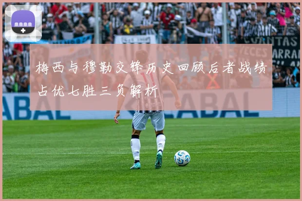 梅西与穆勒交锋历史回顾后者战绩占优七胜三负解析