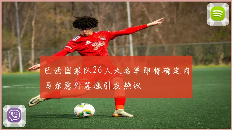 巴西国家队26人大名单即将确定内马尔意外落选引发热议
