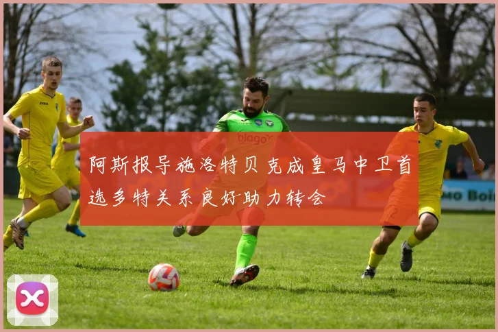 阿斯报导施洛特贝克成皇马中卫首选多特关系良好助力转会
