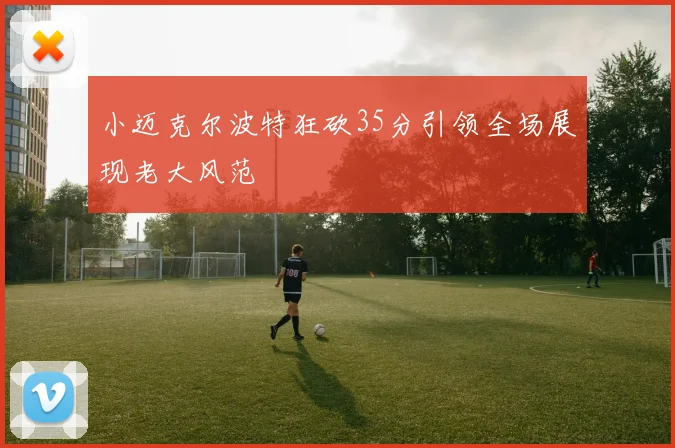 小迈克尔波特狂砍35分引领全场展现老大风范