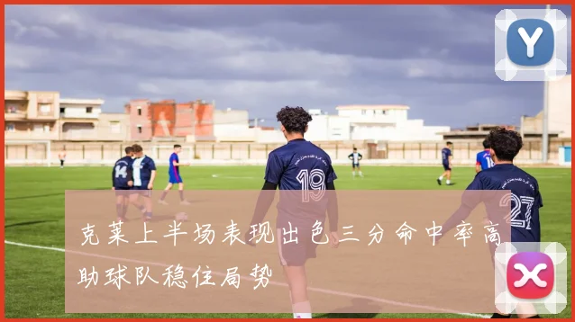 克莱上半场表现出色三分命中率高助球队稳住局势
