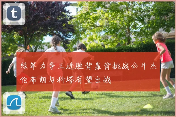 绿军力争三连胜背靠背挑战公牛杰伦布朗与科塔有望出战