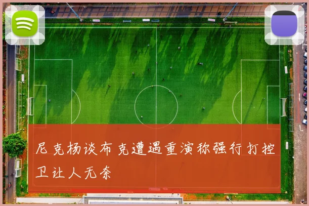 尼克杨谈布克遭遇重演称强行打控卫让人无奈
