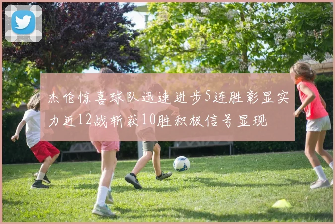 杰伦惊喜球队迅速进步5连胜彰显实力近12战斩获10胜积极信号显现