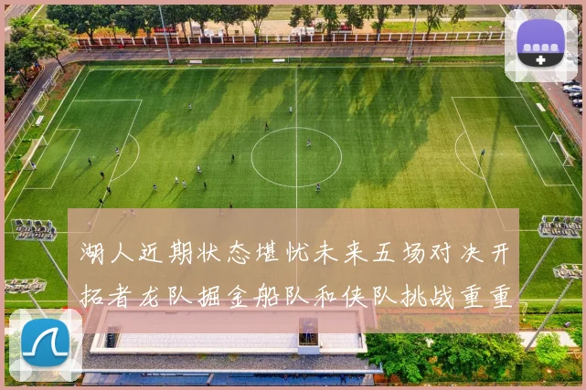 湖人近期状态堪忧未来五场对决开拓者龙队掘金船队和侠队挑战重重