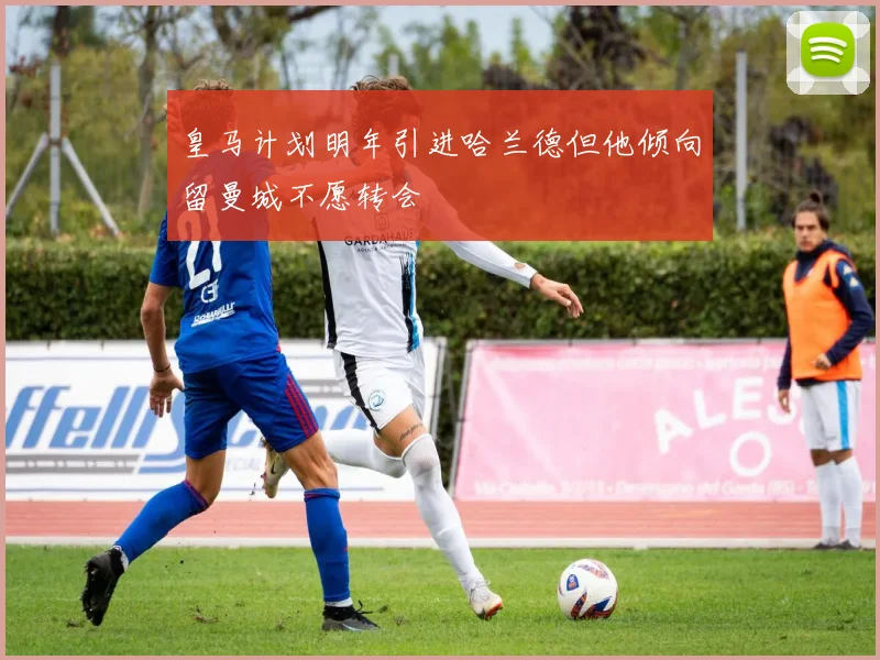 皇马计划明年引进哈兰德但他倾向留曼城不愿转会