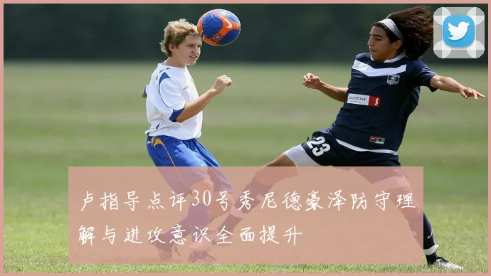 卢指导点评30号秀尼德豪泽防守理解与进攻意识全面提升