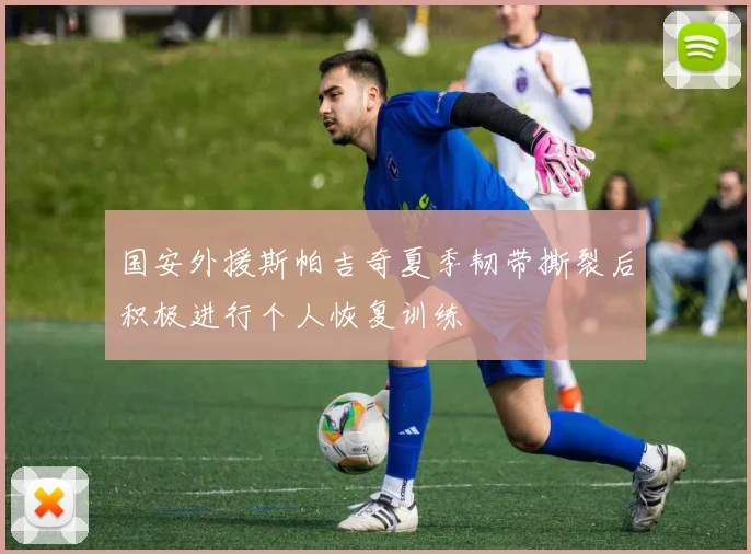国安外援斯帕吉奇夏季韧带撕裂后积极进行个人恢复训练