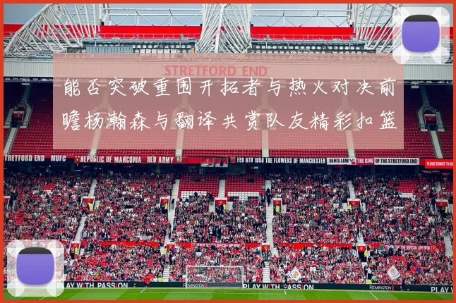 能否突破重围开拓者与热火对决前瞻杨瀚森与翻译共赏队友精彩扣篮瞬间