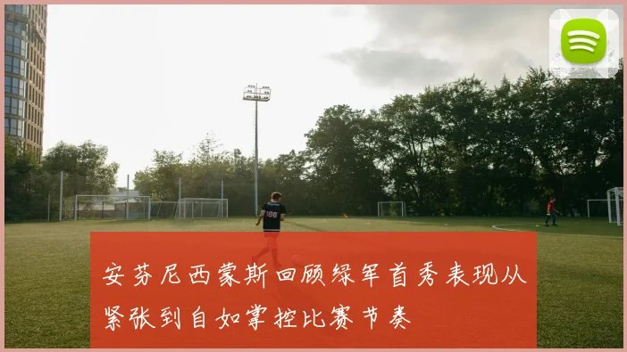 安芬尼西蒙斯回顾绿军首秀表现从紧张到自如掌控比赛节奏