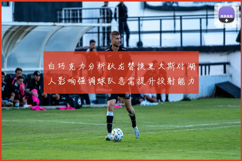 白巧克力分析狄龙替换里夫斯对湖人影响强调球队急需提升投射能力