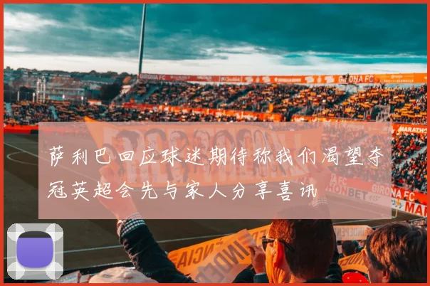 萨利巴回应球迷期待称我们渴望夺冠英超会先与家人分享喜讯