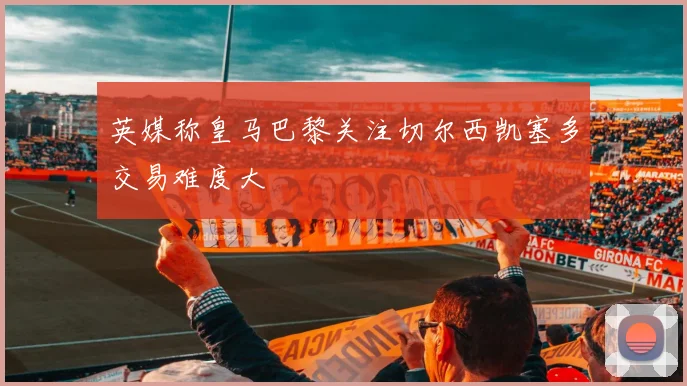 英媒称皇马巴黎关注切尔西凯塞多交易难度大