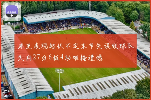 库里表现起伏不定末节失误致球队失利27分6板4助难掩遗憾