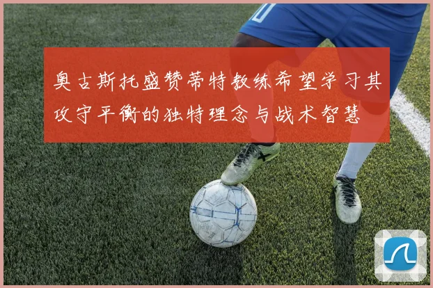 奥古斯托盛赞蒂特教练希望学习其攻守平衡的独特理念与战术智慧