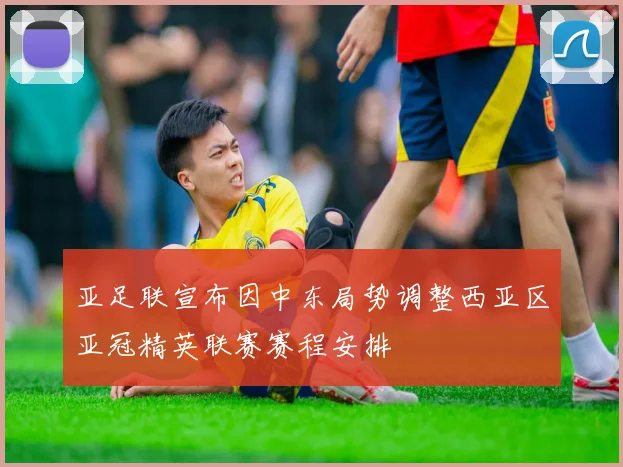 亚足联宣布因中东局势调整西亚区亚冠精英联赛赛程安排