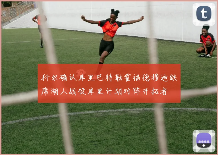 科尔确认库里巴特勒霍福德穆迪缺席湖人战役库里计划对阵开拓者